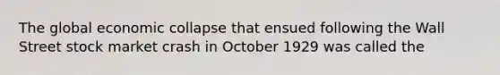 The global economic collapse that ensued following the Wall Street stock market crash in October 1929 was called the