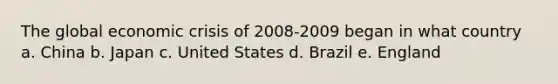 The global economic crisis of 2008-2009 began in what country a. China b. Japan c. United States d. Brazil e. England