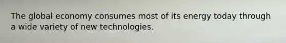 The global economy consumes most of its energy today through a wide variety of new technologies.