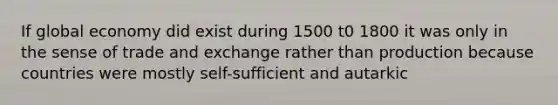 If global economy did exist during 1500 t0 1800 it was only in the sense of trade and exchange rather than production because countries were mostly self-sufficient and autarkic