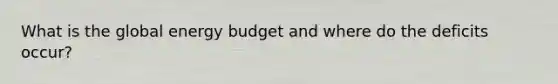 What is the global energy budget and where do the deficits occur?