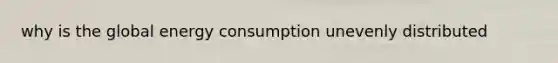 why is the global energy consumption unevenly distributed