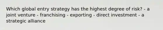 Which global entry strategy has the highest degree of risk? - a joint venture - franchising - exporting - direct investment - a strategic alliance