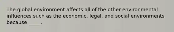 The global environment affects all of the other environmental influences such as the economic, legal, and social environments because _____.