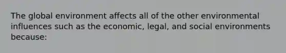 The global environment affects all of the other environmental influences such as the economic, legal, and social environments because: