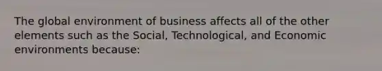 The global environment of business affects all of the other elements such as the Social, Technological, and Economic environments because: