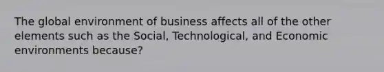 The global environment of business affects all of the other elements such as the Social, Technological, and Economic environments because?