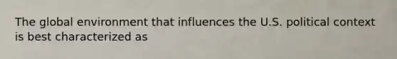 The global environment that influences the U.S. political context is best characterized as