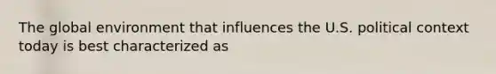 The global environment that influences the U.S. political context today is best characterized as