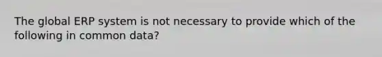 The global ERP system is not necessary to provide which of the following in common data?