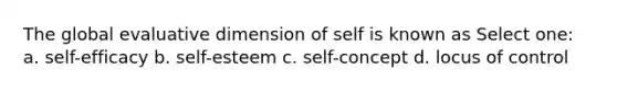 The global evaluative dimension of self is known as Select one: a. self-efficacy b. self-esteem c. self-concept d. locus of control