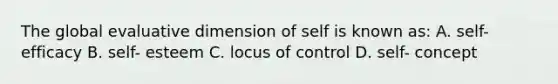 The global evaluative dimension of self is known as: A. self- efficacy B. self- esteem C. locus of control D. self- concept