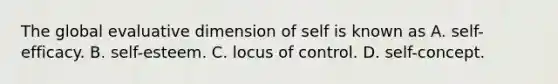 The global evaluative dimension of self is known as A. self-efficacy. B. self-esteem. C. locus of control. D. self-concept.