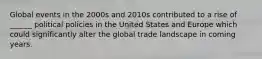 Global events in the 2000s and 2010s contributed to a rise of ______ political policies in the United States and Europe which could significantly alter the global trade landscape in coming years.