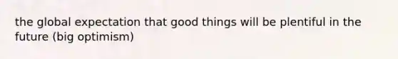 the global expectation that good things will be plentiful in the future (big optimism)