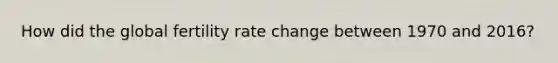 How did the global fertility rate change between 1970 and 2016?