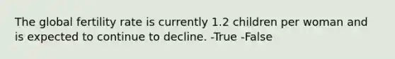 The global fertility rate is currently 1.2 children per woman and is expected to continue to decline. -True -False