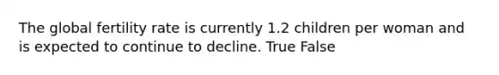 The global fertility rate is currently 1.2 children per woman and is expected to continue to decline. True False