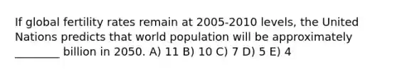 If global fertility rates remain at 2005-2010 levels, the United Nations predicts that world population will be approximately ________ billion in 2050. A) 11 B) 10 C) 7 D) 5 E) 4