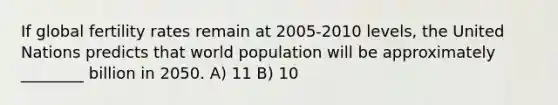 If global fertility rates remain at 2005-2010 levels, the United Nations predicts that world population will be approximately ________ billion in 2050. A) 11 B) 10