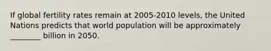 If global fertility rates remain at 2005-2010 levels, the United Nations predicts that world population will be approximately ________ billion in 2050.