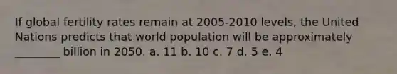 If global fertility rates remain at 2005-2010 levels, the United Nations predicts that world population will be approximately ________ billion in 2050. a. 11 b. 10 c. 7 d. 5 e. 4