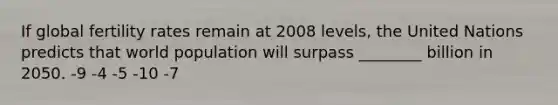 If global fertility rates remain at 2008 levels, the United Nations predicts that world population will surpass ________ billion in 2050. -9 -4 -5 -10 -7