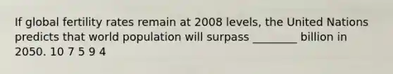 If global fertility rates remain at 2008 levels, the United Nations predicts that world population will surpass ________ billion in 2050. 10 7 5 9 4