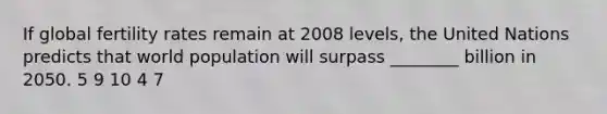 If global fertility rates remain at 2008 levels, the United Nations predicts that world population will surpass ________ billion in 2050. 5 9 10 4 7