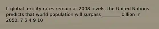 If global fertility rates remain at 2008 levels, the United Nations predicts that world population will surpass ________ billion in 2050. 7 5 4 9 10