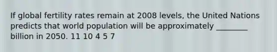 If global fertility rates remain at 2008 levels, the United Nations predicts that world population will be approximately ________ billion in 2050. 11 10 4 5 7