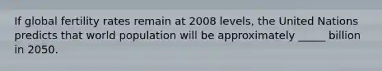If global fertility rates remain at 2008 levels, the United Nations predicts that world population will be approximately _____ billion in 2050.