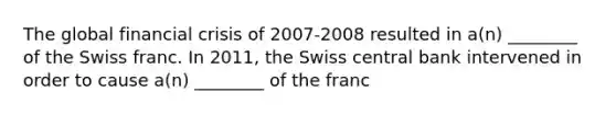 The global financial crisis of 2007-2008 resulted in a(n) ________ of the Swiss franc. In 2011, the Swiss central bank intervened in order to cause a(n) ________ of the franc