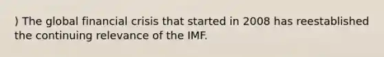 ) The global financial crisis that started in 2008 has reestablished the continuing relevance of the IMF.