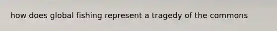 how does global fishing represent a tragedy of the commons