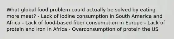 What global food problem could actually be solved by eating more meat? - Lack of iodine consumption in South America and Africa - Lack of food-based fiber consumption in Europe - Lack of protein and iron in Africa - Overconsumption of protein the US