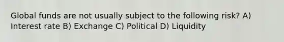Global funds are not usually subject to the following risk? A) Interest rate B) Exchange C) Political D) Liquidity