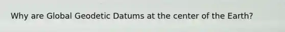 Why are Global Geodetic Datums at the center of the Earth?