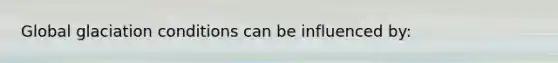 Global glaciation conditions can be influenced by: