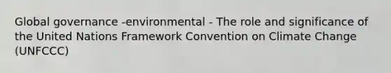 Global governance -environmental - The role and significance of the United Nations Framework Convention on Climate Change (UNFCCC)