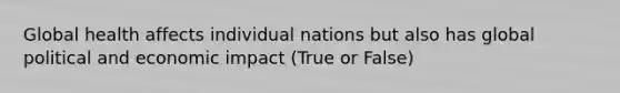 Global health affects individual nations but also has global political and economic impact (True or False)