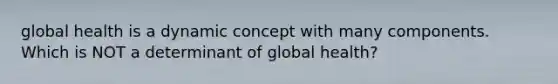 global health is a dynamic concept with many components. Which is NOT a determinant of global health?