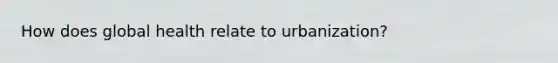 How does global health relate to urbanization?