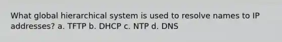 What global hierarchical system is used to resolve names to IP addresses? a. TFTP b. DHCP c. NTP d. DNS