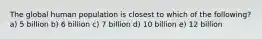 The global human population is closest to which of the following? a) 5 billion b) 6 billion c) 7 billion d) 10 billion e) 12 billion