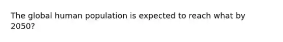 The global human population is expected to reach what by 2050?