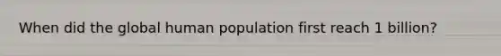 When did the global human population first reach 1 billion?