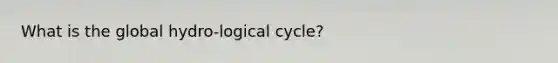 What is the global hydro-logical cycle?