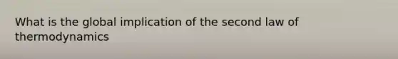 What is the global implication of the second law of thermodynamics