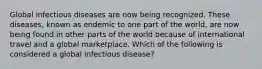 Global infectious diseases are now being recognized. These diseases, known as endemic to one part of the world, are now being found in other parts of the world because of international travel and a global marketplace. Which of the following is considered a global infectious disease?